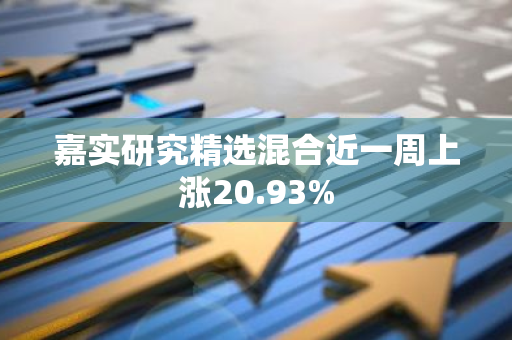 嘉实研究精选混合近一周上涨20.93%