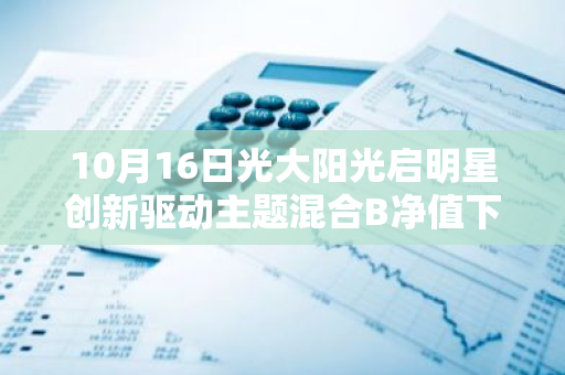 10月16日光大阳光启明星创新驱动主题混合B净值下跌0.72%，今年来累计下跌5.44%