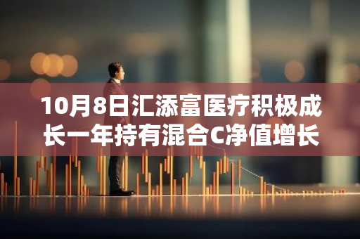 10月8日汇添富医疗积极成长一年持有混合C净值增长4.91%，近3个月累计上涨20.08%