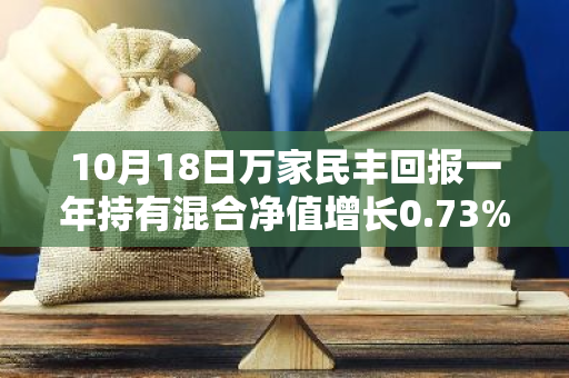 10月18日万家民丰回报一年持有混合净值增长0.73%，今年来累计上涨4.42%