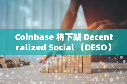 Coinbase 将下架 Decentralized Social （DESO），DESO 下跌超 40%