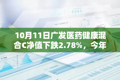 10月11日广发医药健康混合C净值下跌2.78%，今年来累计下跌7.0%