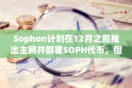 Sophon计划在12月之前推出主网并部署SOPH代币，但初始阶段将不会进行TGE