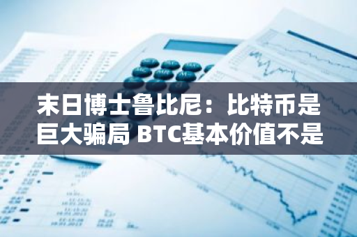 末日博士鲁比尼：比特币是巨大骗局 BTC基本价值不是零而是负数