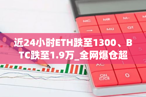 近24小时ETH跌至1300、BTC跌至1.9万_全网爆仓超3.76亿美元