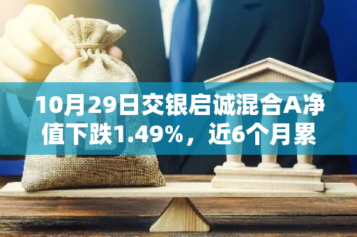 10月29日交银启诚混合A净值下跌1.49%，近6个月累计下跌2.57%