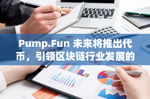 Pump.Fun 未来将推出代币，引领区块链行业发展的新里程碑