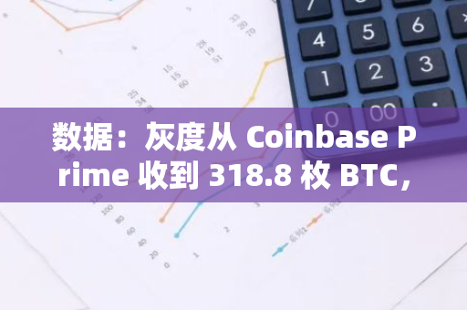 数据：灰度从 Coinbase Prime 收到 318.8 枚 BTC，价值约 2156 万美元