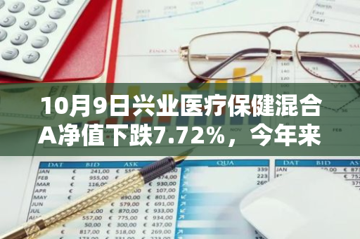 10月9日兴业医疗保健混合A净值下跌7.72%，今年来累计下跌9.2%