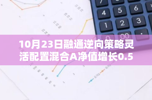 10月23日融通逆向策略灵活配置混合A净值增长0.56%，近1个月累计上涨15.3%