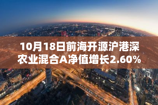 10月18日前海开源沪港深农业混合A净值增长2.60%，近1个月累计上涨14.84%