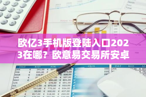 欧亿3手机版登陆入口2023在哪？欧意易交易所安卓版v6.73.4下载