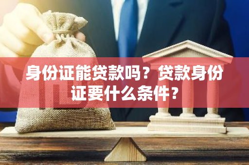 身份证能贷款吗？贷款身份证要什么条件？