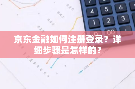 京东金融如何注册登录？详细步骤是怎样的？