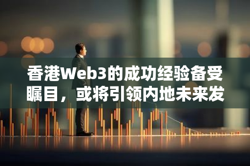 香港Web3的成功经验备受瞩目，或将引领内地未来发展