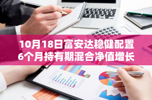 10月18日富安达稳健配置6个月持有期混合净值增长0.39%，近1个月累计下跌0.47%