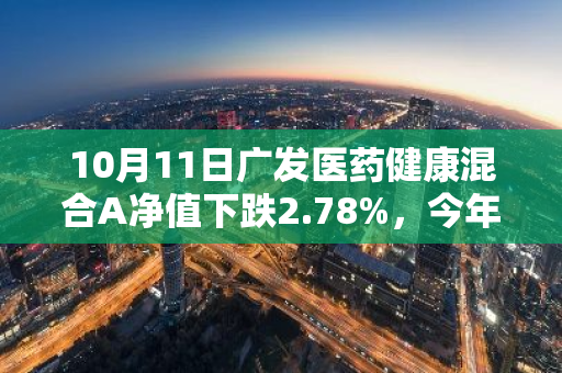 10月11日广发医药健康混合A净值下跌2.78%，今年来累计下跌6.72%