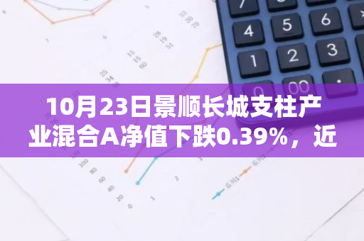 10月23日景顺长城支柱产业混合A净值下跌0.39%，近6个月累计上涨2.24%