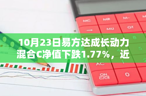 10月23日易方达成长动力混合C净值下跌1.77%，近3个月累计上涨17.54%