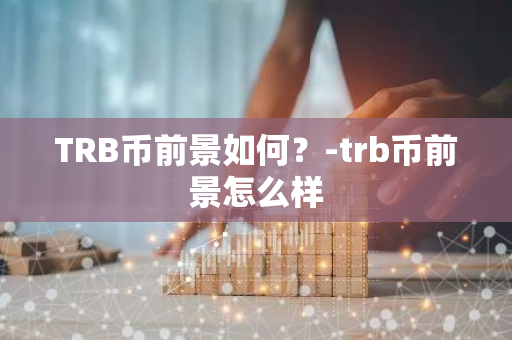 TRB币前景如何？-trb币前景怎么样