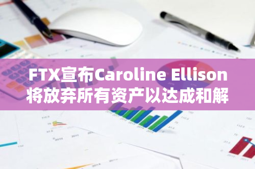 FTX宣布Caroline Ellison将放弃所有资产以达成和解协议，引发市场关注