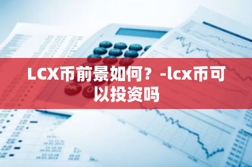 LCX币前景如何？-lcx币可以投资吗