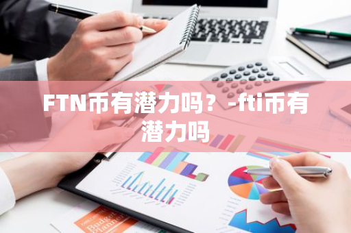 FTN币有潜力吗？-fti币有潜力吗