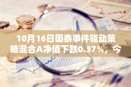 10月16日国泰事件驱动策略混合A净值下跌0.37%，今年来累计下跌8.35%