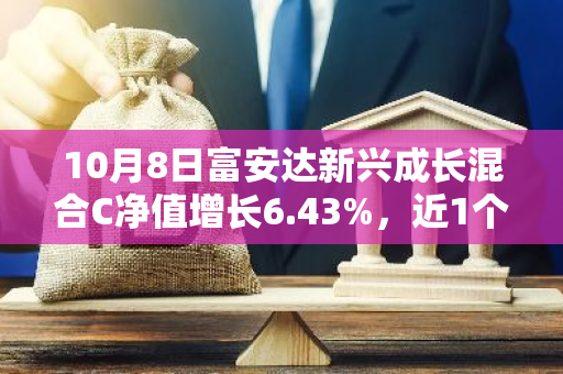 10月8日富安达新兴成长混合C净值增长6.43%，近1个月累计上涨26.1%