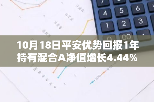 10月18日平安优势回报1年持有混合A净值增长4.44%，近1个月累计上涨17.53%