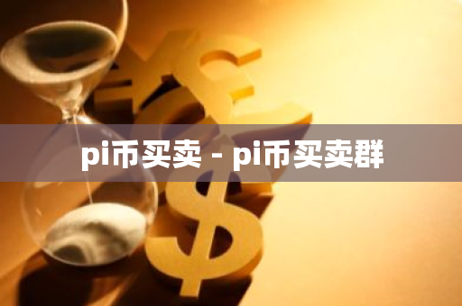 pi币买卖 - pi币买卖群