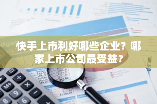 快手上市利好哪些企业？哪家上市公司最受益？