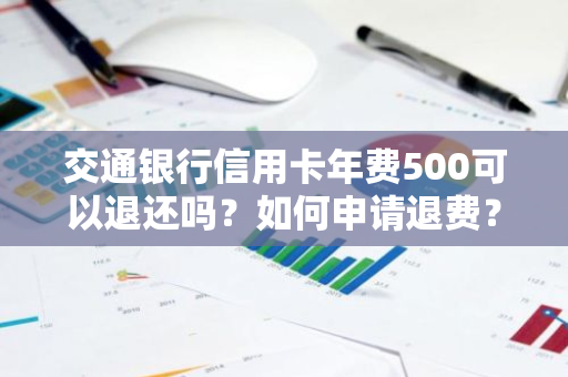 交通银行信用卡年费500可以退还吗？如何申请退费？