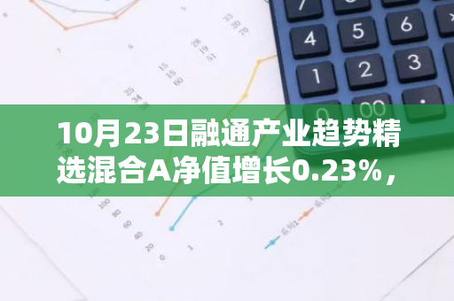 10月23日融通产业趋势精选混合A净值增长0.23%，今年来累计上涨18.53%