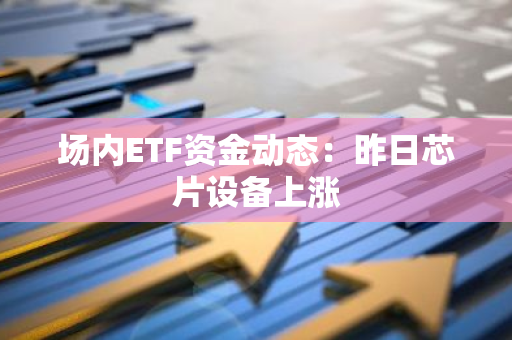 场内ETF资金动态：昨日芯片设备上涨