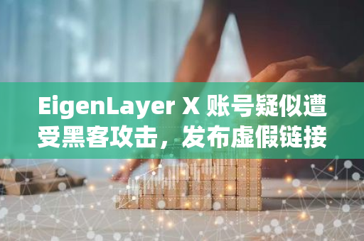 EigenLayer X 账号疑似遭受黑客攻击，发布虚假链接进行网络诈骗