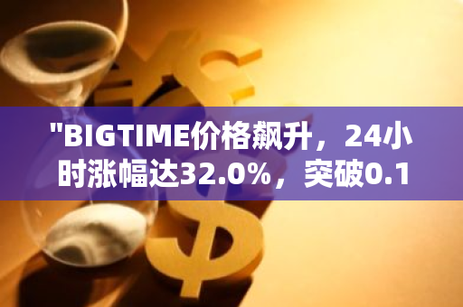 "BIGTIME价格飙升，24小时涨幅达32.0%，突破0.19美元大关"