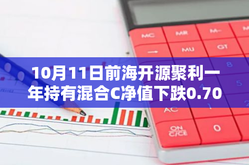 10月11日前海开源聚利一年持有混合C净值下跌0.70%，近3个月累计下跌0.18%