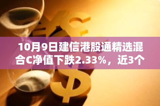 10月9日建信港股通精选混合C净值下跌2.33%，近3个月累计上涨14.54%