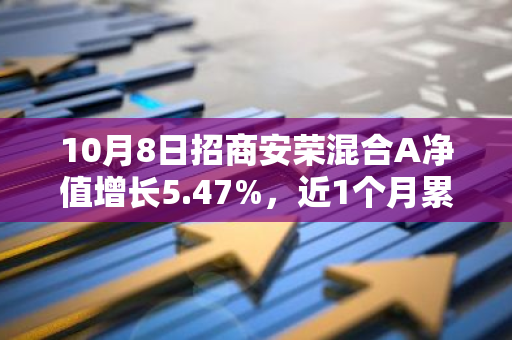 10月8日招商安荣混合A净值增长5.47%，近1个月累计上涨24.73%