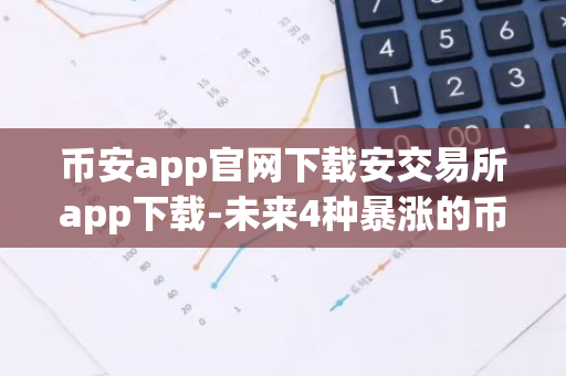 币安app官网下载安交易所app下载-未来4种暴涨的币会是哪些？