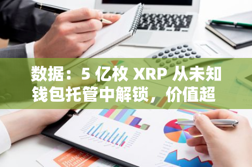 数据：5 亿枚 XRP 从未知钱包托管中解锁，价值超 3.1 亿美元