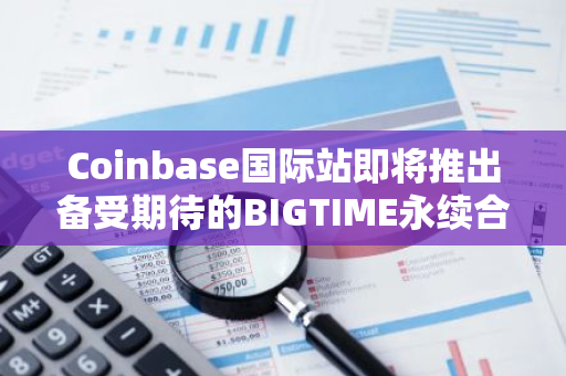 Coinbase国际站即将推出备受期待的BIGTIME永续合约交易平台，为全球用户提供更多元化的投资选择