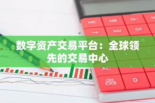 数字资产交易平台：全球领先的交易中心