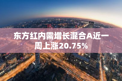 东方红内需增长混合A近一周上涨20.75%