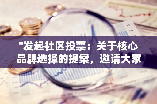 "发起社区投票：关于核心品牌选择的提案，邀请大家共同参与决策"