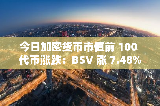 今日加密货币市值前 100 代币涨跌：BSV 涨 7.48%，MEW 跌 7.79%