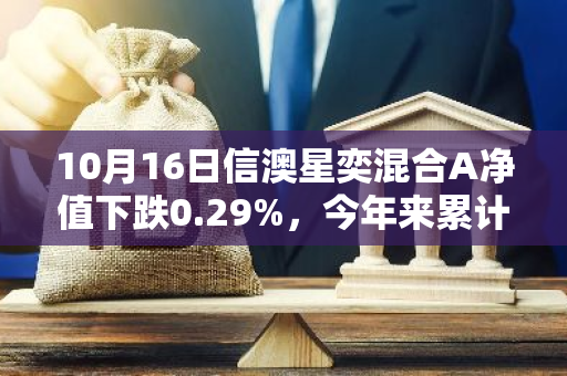 10月16日信澳星奕混合A净值下跌0.29%，今年来累计上涨0.0%