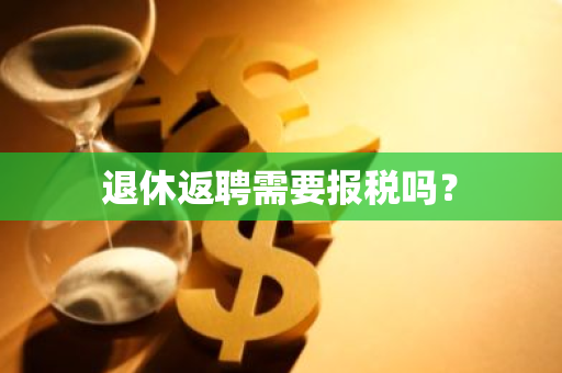 退休返聘需要报税吗？