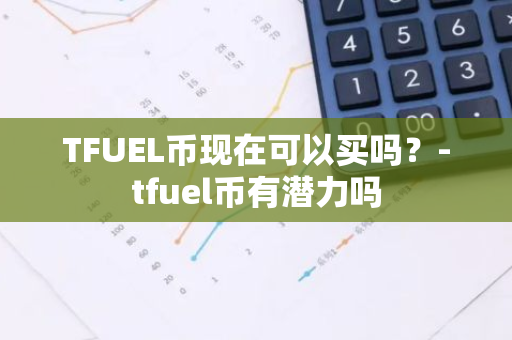 TFUEL币现在可以买吗？-tfuel币有潜力吗